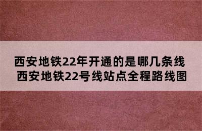 西安地铁22年开通的是哪几条线 西安地铁22号线站点全程路线图